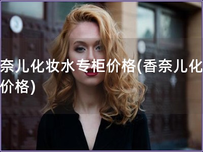 香奈儿化妆水专柜价格(香奈儿化妆水价格)