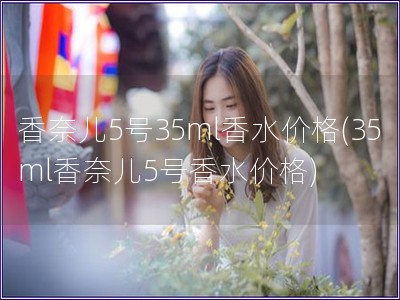 香奈儿5号35ml香水价格(35ml香奈儿5号香水价格) 香奈儿5号35ml香水价格(35ml香奈儿5号香水价格)