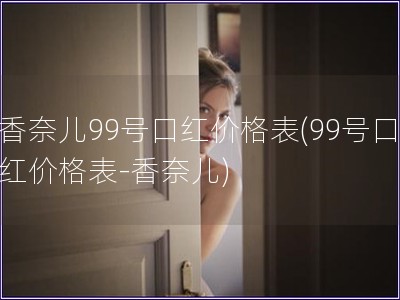 香奈儿99号口红价格表(99号口红价格表-香奈儿)