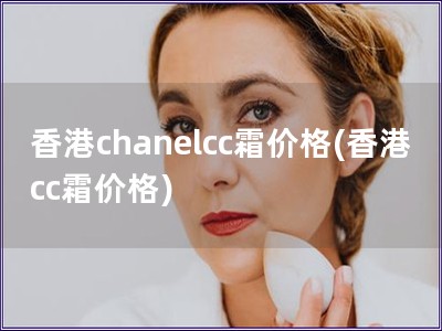 香港chanelcc霜价格(香港cc霜价格)