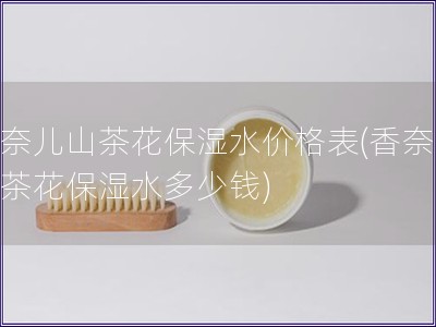 香奈儿山茶花保湿水价格表(香奈儿山茶花保湿水多少钱) 香奈儿山茶花保湿水价格表(香奈儿山茶花保湿水多少钱)