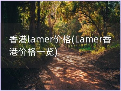 香港lamer价格(Lamer香港价格一览)