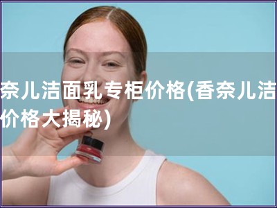 香奈儿洁面乳专柜价格(香奈儿洁面乳价格大揭秘) 香奈儿洁面乳专柜价格(香奈儿洁面乳价格大揭秘)