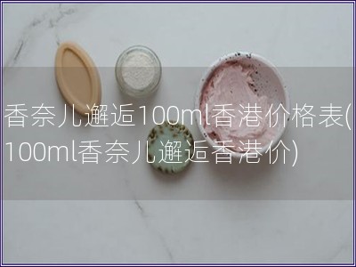 香奈儿邂逅100ml香港价格表(100ml香奈儿邂逅