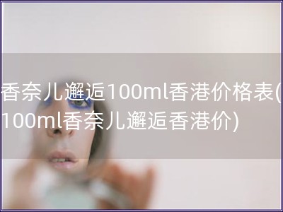 香奈儿邂逅100ml香港价格表(100ml香奈儿邂逅香港价)