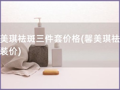馨美琪祛斑三件套价格(馨美琪祛斑套装价)