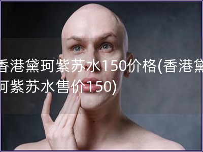 香港黛珂紫苏水150价格(香港黛珂紫苏水售价150)