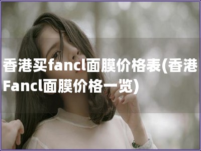 香港买fancl面膜价格表(香港Fancl面膜价格一览)