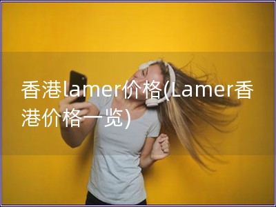 香港lamer价格(Lamer香港价格一览)
