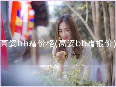 高姿bb霜价格(高姿bb霜报价) 高姿bb霜价格(高姿bb霜报价)