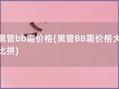 黑管bb霜价格(黑管BB霜价格大比拼)