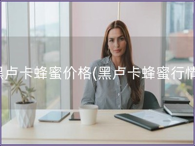 黑卢卡蜂蜜价格(黑卢卡蜂蜜行情)