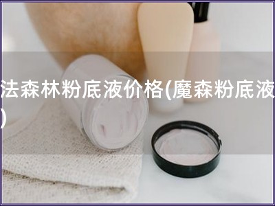 魔法森林粉底液价格(魔森粉底液报价) 魔法森林粉底液价格(魔森粉底液报价)